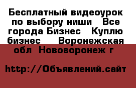 Бесплатный видеоурок по выбору ниши - Все города Бизнес » Куплю бизнес   . Воронежская обл.,Нововоронеж г.